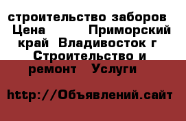 строительство заборов › Цена ­ 150 - Приморский край, Владивосток г. Строительство и ремонт » Услуги   